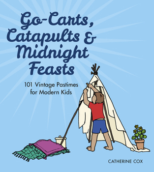 Paperback Go-Carts, Catapults and Midnight Feasts: 101 Vintage Pastimes for Modern Kids Book