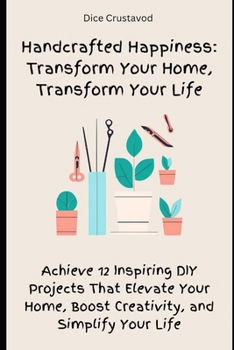 Paperback Handcrafted Happiness: Transform Your Home, Transform Your Life: Achieve 12 Inspiring DIY Projects That Elevate Your Home, Boost Creativity, and Simpl Book