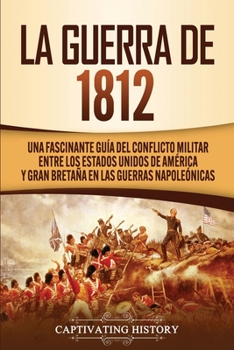 Paperback La Guerra de 1812: Una Fascinante Guía del Conflicto Militar entre los Estados Unidos de América y Gran Bretaña en las Guerras Napoleónicas [Spanish] Book