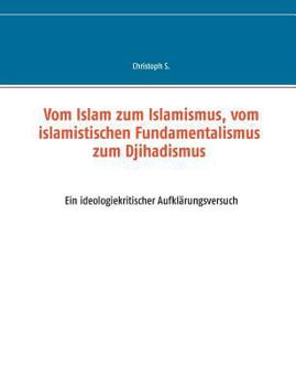 Paperback Vom Islam zum Islamismus, vom islamistischen Fundamentalismus zum Djihadismus: Ein ideologiekritischer Aufklärungsversuch [German] Book