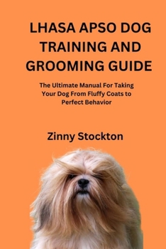 LHASA APSO DOG TRAINING AND GROOMING GUIDE: The Ultimate Manual For Taking Your Dog From Fluffy Coats to Perfect Behavior