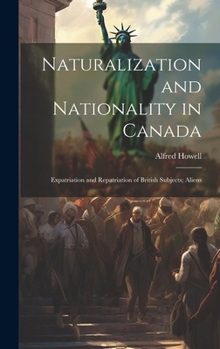 Hardcover Naturalization and Nationality in Canada: Expatriation and Repatriation of British Subjects; Aliens Book