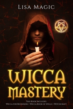 Wicca Mastery: 3 BOOKS in 1 - Wicca For Beginners, Wicca Book of Spells, Witchcraft
