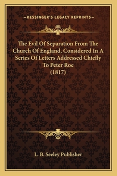 The Evil Of Separation From The Church Of England, Considered In A Series Of Letters Addressed Chiefly To Peter Roe