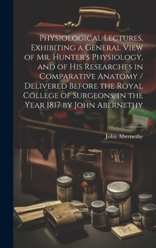 Hardcover Physiological Lectures, Exhibiting a General View of Mr. Hunter's Physiology, and of his Researches in Comparative Anatomy / Delivered Before the Roya Book