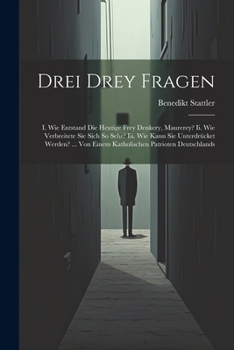 Drei Drey Fragen: I. Wie Entstand Die Heutige Frey Denkery, Maurerey? Ii. Wie Verbreitete Sie Sich So Sehr? Iii. Wie Kann Sie Unterdrück