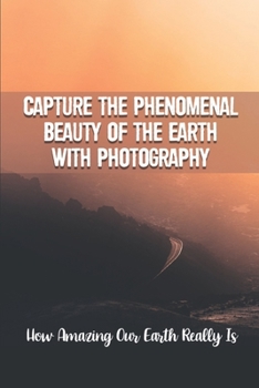 Paperback Capture The Phenomenal Beauty Of The Earth With Photography: How Amazing Our Earth Really Is: Photograph Magazine Book