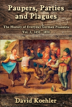 Paperback Paupers, Parties and Plagues: The History of Everyday German Peasants Vol. 2, 1450 - 1850 Book