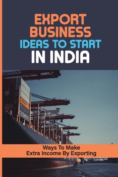 Paperback Export Business Ideas To Start In India: Ways To Make Extra Income By Exporting: How To Get Orders Book