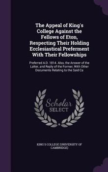 Hardcover The Appeal of King's College Against the Fellows of Eton, Respecting Their Holding Ecclesiastical Preferment With Their Fellowships: Preferred A.D. 18 Book