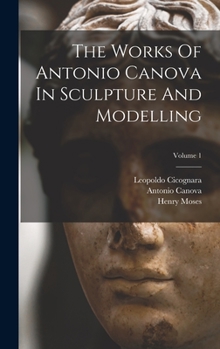 Hardcover The Works Of Antonio Canova In Sculpture And Modelling; Volume 1 Book