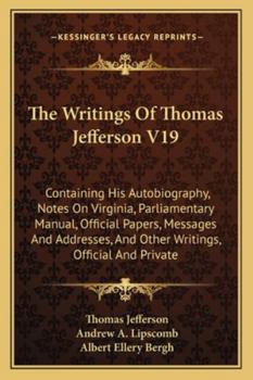 The Writings Of Thomas Jefferson V19: Containing His Autobiography, Notes On Virginia, Parliamentary Manual, Official Papers, Messages And Addresses, And Other Writings, Official And Private