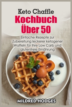 Keto Chaffle Kochbuch U&#776;ber 50: Einfache Rezepte zur Zubereitung leckerer ketogener Waffeln fu&#776;r Ihre Low Carb und glutenfreie Erna&#776;hrung