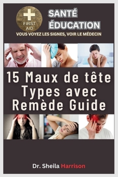 15 maux de tête types avec remède guide: Causes, symptômes, traitement et médicaments, prise en charge, prévention et prise en charge (French Edition)
