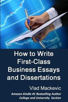Paperback How to Write First-Class Business Essays and Dissertations: Advice to Business, Economics, Finance, Marketing and Management Students from a First-Cla Book