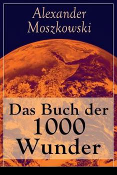 Das Buch der 1000 Wunder: Weltwunder: Architektur + Menschenleben + Tierwelt + Wahn + Mystik + Mathematik + Physik und Chemie + Technik + Erde + Himmel + Sprache und Schönheit