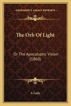 Paperback The Orb Of Light: Or The Apocalyptic Vision (1860) Book