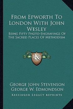 Paperback From Epworth To London With John Wesley: Being Fifty Photo-Engravings Of The Sacred Places Of Methodism Book