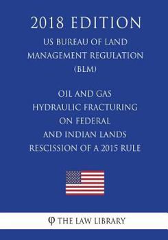Oil and Gas - Hydraulic Fracturing on Federal and Indian Lands - Rescission of a 2015 Rule (Us Bureau of Land Management Regulation) (Blm) (2018 Edition)