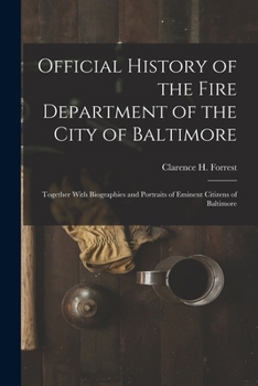 Official History of the Fire Department of the City of Baltimore: Together with Biographies and Portraits of Eminent Citizens of Baltimore
