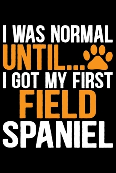 I Was Normal Until I Got My First Field Spaniel: Cool Field Spaniel Dog Journal Notebook - Gifts Idea for Field Spaniel Dog Lovers Notebook for Men & Women.