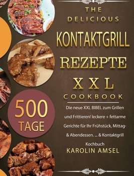 Kontaktgrill Rezepte XXL: 500 Tage Die neue XXL BIBEL zum Grillen und Frittieren! leckere + fettarme Gerichte für Ihr Frühstück, Mittag- & Abendessen. ... & Kontaktgrill Kochbuch