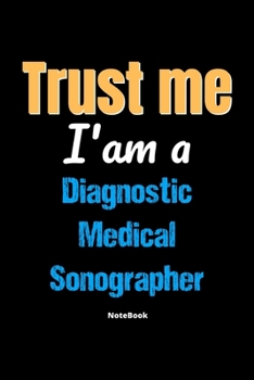 Trust Me I'm A Diagnostic Medical Sonographer Notebook - Diagnostic Medical Sonographer Funny Gift: Lined Notebook / Journal Gift, 120 Pages, 6x9, Soft Cover, Matte Finish