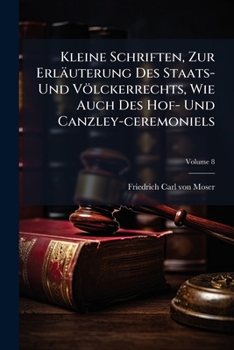 Kleine Schriften, Zur Erläuterung Des Staats- Und Völckerrechts, Wie Auch Des Hof- Und Canzley-ceremoniels, Volume 8...