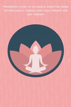 Paperback Prognostic Study of Alcoholic Addiction Using Psychological Counselling Yoga Therapy and Diet Therapy Book