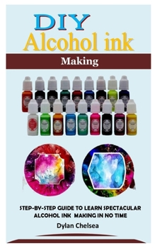 Paperback DIY Alcohol Ink Making: Step-By-Step Guide to Learn Spectacular Alcohol Ink Making in No Time Book