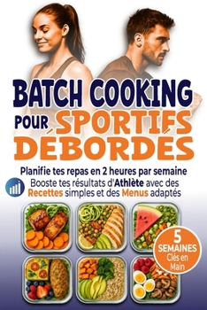 Batch Cooking pour Sportifs Débordés: Planifie tes repas en 2 heures par semaine Booste tes résultats d’Athlète avec des Recettes simples et des Menus adaptés (French Edition)