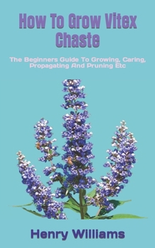 Paperback How To Grow Vitex Chaste: The Beginners Guide To Growing, Caring, Propagating And Pruning Etc Book