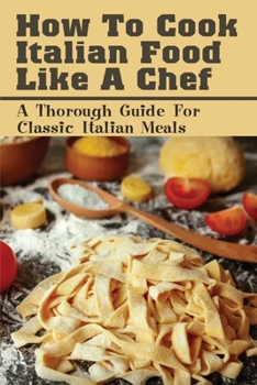 Paperback How To Cook Italian Food Like A Chef: A Thorough Guide For Classic Italian Meals: Italian Recipes Book