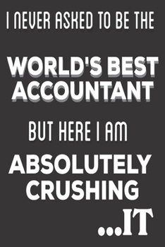 I Never Asked To Be The World's Best Accountant But Here I Am Absolutely Crushing It: Accountant Gifts: Cute Blank lined Notebook Journal to Write in and take notes