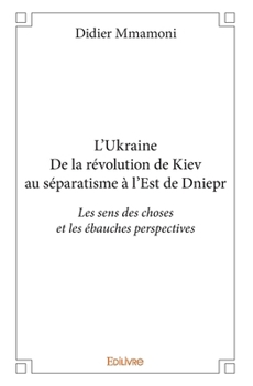 Paperback L'Ukraine - De la révolution de Kiev au séparatisme à l'Est de Dniepr: Les sens des choses et les ébauches perspectives [French] Book