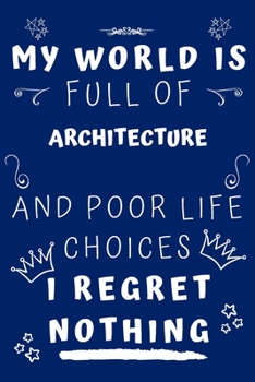 My World Is Full Of Architecture And Poor Life Choices I Regret Nothing: Perfect Gag Gift For A Lover Of Architecture | Blank Lined Notebook Journal | ... 6 X 9 Format | Office Humour And Banter |