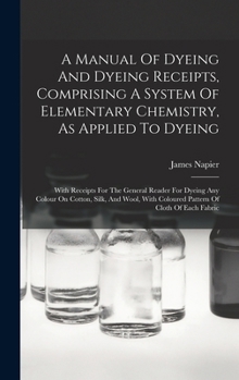 Hardcover A Manual Of Dyeing And Dyeing Receipts, Comprising A System Of Elementary Chemistry, As Applied To Dyeing: With Receipts For The General Reader For Dy Book