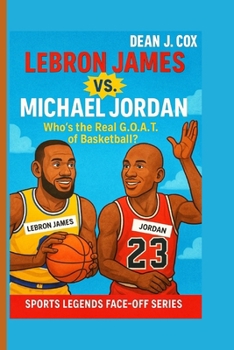 Lebron James Vs. Michael Jordan: Who’s the Real G.O.A.T. of Basketball? (Sports Legends Face-Off Series)