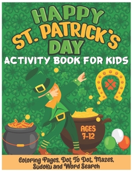 Paperback Happy St. Patrick's Day Activity Book for Kids Ages 7-12: A Fun Kid Activity Book for Learning, Coloring Pages, Dot to Dot, Mazes, Sudoku, Word Search Book