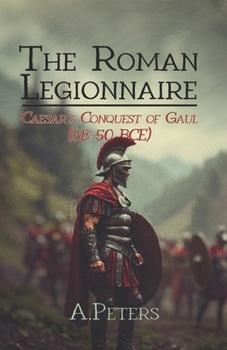 Paperback The Roman Legionnaire: Caesar's Conquest of Gaul (58-50 BCE): The Rise of Rome in Northern Europe Book