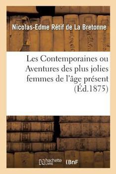 Contemporaines Ou Aventures Des Plus Jolies Femmes de L'A[ge Pra(c)Sent.: Choix Des Plus Caracta(c)Ristiques de Ces Nouvelles Pour L'A(c)Tude Des Moeurs a la Fin Du Xviiie Sia]cle.
