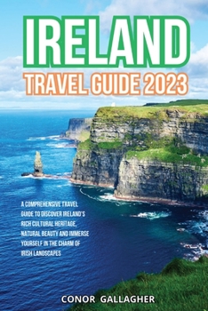 Ireland Travel Guide 2023: A Comprehensive Travel Guide to Discover Ireland's Rich Cultural Heritage, Natural Beauty and Immerse Yourself in the Charm of Irish Landscapes