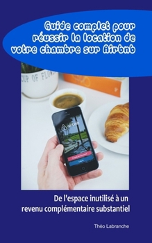 Guide complet pour réussir la location de votre chambre sur Airbnb: De l'espace inutilisé à un revenu complémentaire substantiel (French Edition)