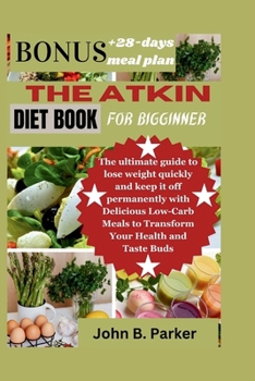 The Atkin diet book for bigginner: The ultimate guide to lose weight quickly and keep it off permanently with Delicious Low-Carb Meals to Transform Your Health and Taste Buds