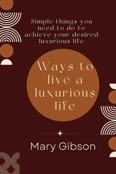 Paperback Ways to live a luxurious life: Simple things you need to do to achieve your desired luxurious life Book