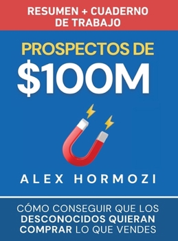 Prospectos de $100M Resumen y cuaderno de trabajo: Cómo conseguir que los desconocidos quieran comprar lo que vendes (Acquisition.com $100M Series) (Spanish Edition)