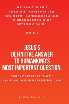 Jesus's Definitive Answer to Humankind's Most Important Question: "What Must We Do to Be Saved?" and Its Modifying Impact on the Mosaic Law