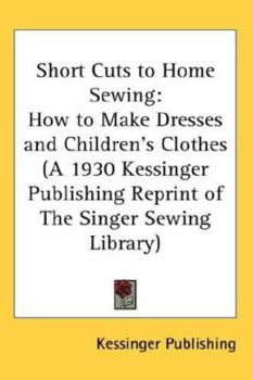 Paperback Short Cuts to Home Sewing: How to Make Dresses and Children's Clothes (a 1930 Kessinger Publishing Reprint of the Singer Sewing Library) Book