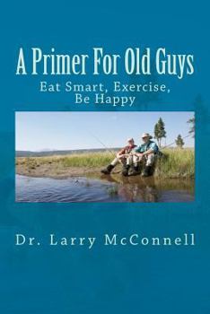 Paperback A Primer For Old Guys: Eat Smart, Exercise, Be Happy Book