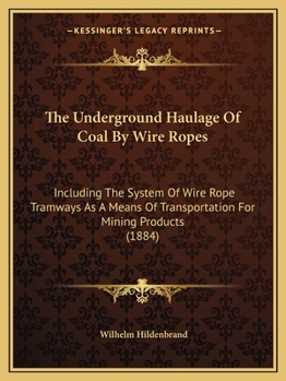 The Underground Haulage of Coal by Wire Ropes: Including the System of Wire Rope Tramways As a Means of Transportation for Mining Products: A Practical Essay Written for John A. Roebling's Sons Co
